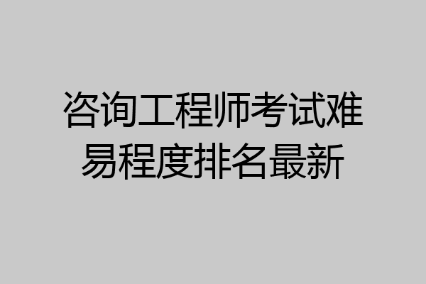 咨询工程师考试难易程度排名最新