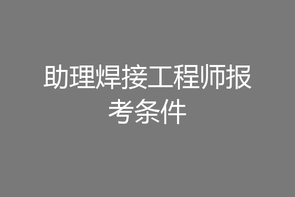 助理焊接工程师报考条件
