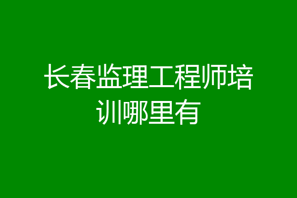 长春监理工程师培训哪里有