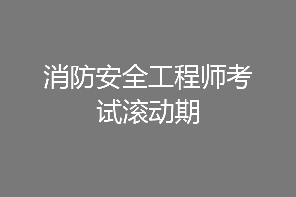 消防安全工程师考试滚动期