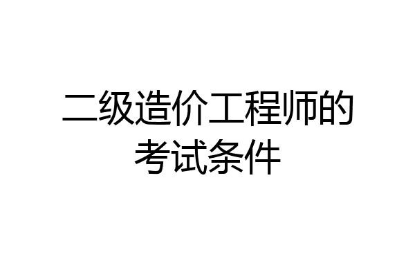 二级造价工程师的考试条件
