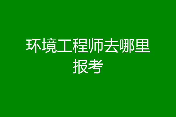 环境工程师去哪里报考