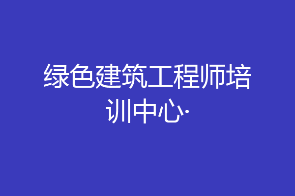绿色建筑工程师培训中心·