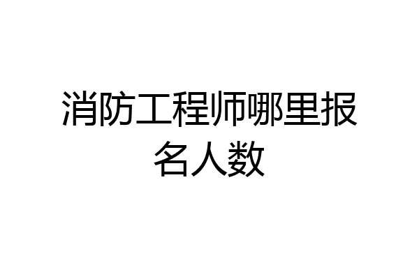 消防工程师哪里报名人数