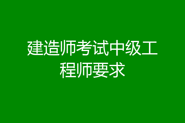 建造师考试中级工程师要求