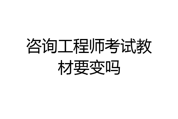 咨询工程师考试教材要变吗