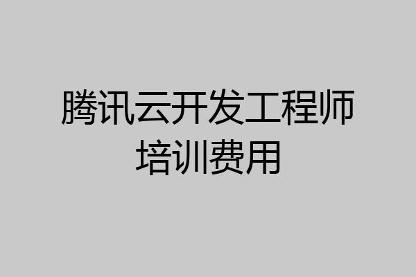 腾讯云开发工程师培训费用