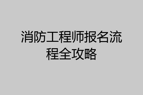 消防工程师报名流程全攻略