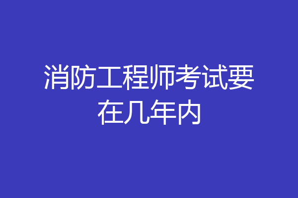 消防工程师考试要在几年内