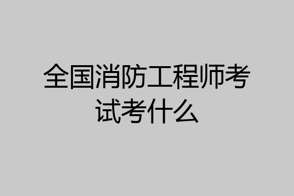 全国消防工程师考试考什么