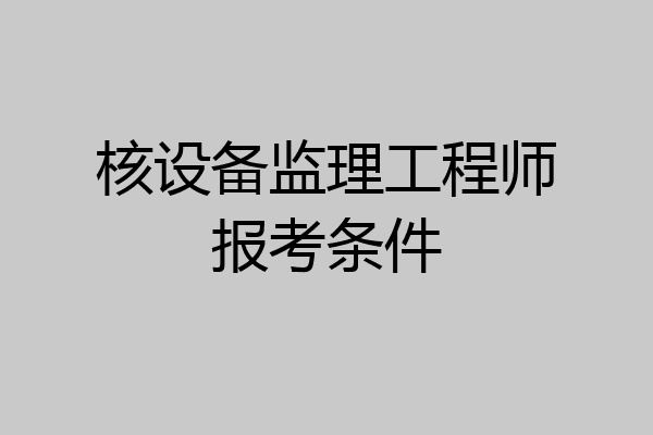 核设备监理工程师报考条件
