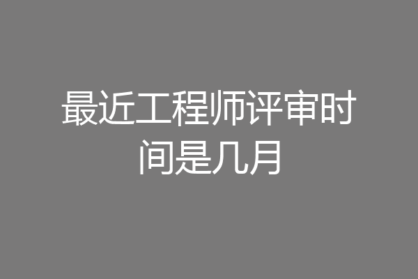 最近工程师评审时间是几月
