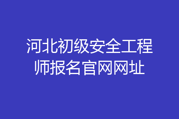 河北初级安全工程师报名官网网址