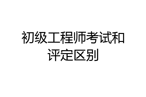 初级工程师考试和评定区别