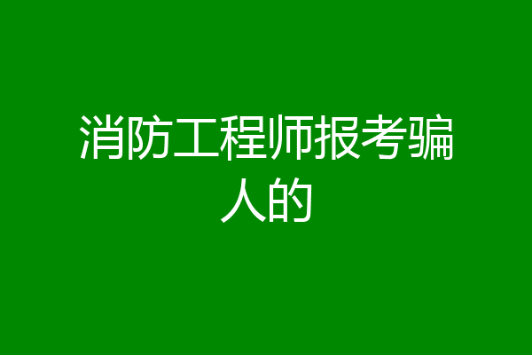 消防工程师报考骗人的