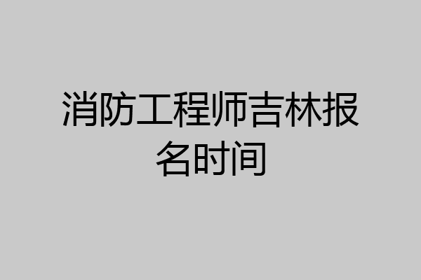 消防工程师吉林报名时间