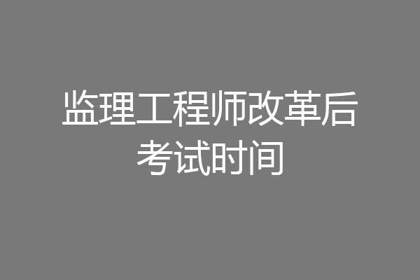 监理工程师改革后考试时间