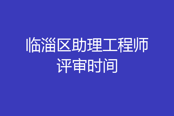 临淄区助理工程师评审时间