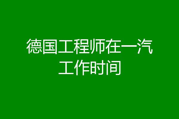 德国工程师在一汽工作时间