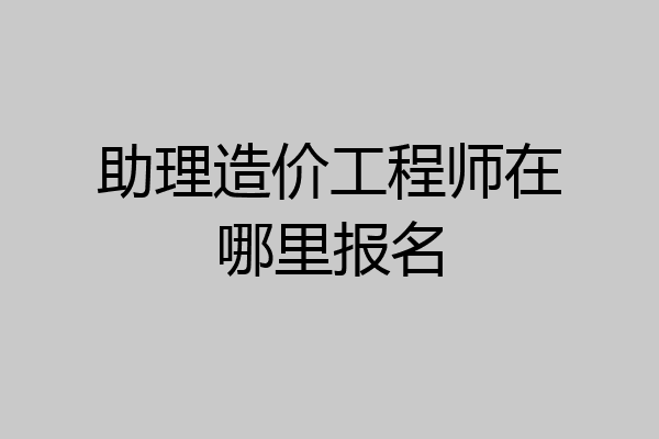 助理造价工程师在哪里报名