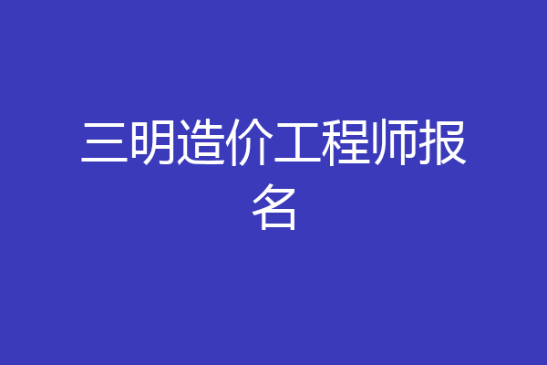 三明造价工程师报名
