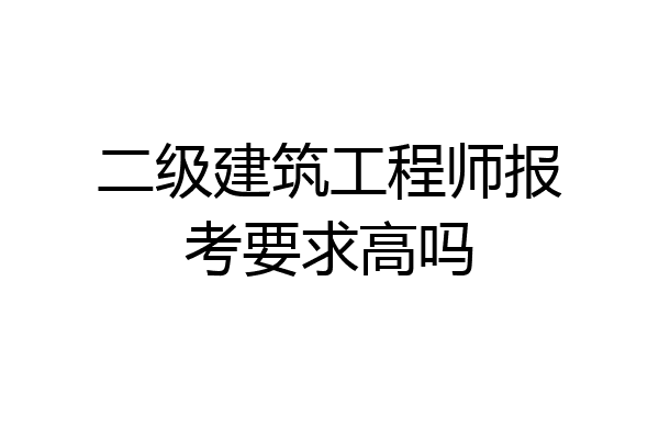 二级建筑工程师报考要求高吗