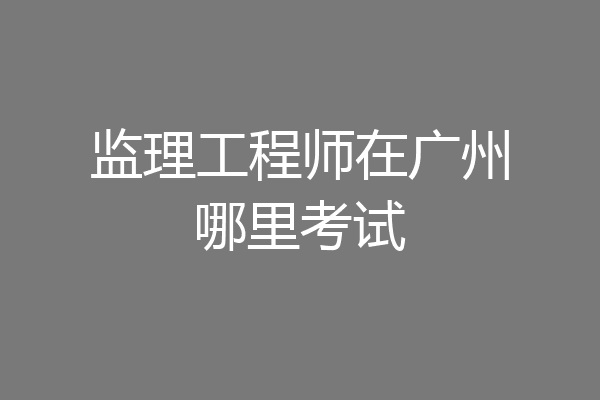 监理工程师在广州哪里考试