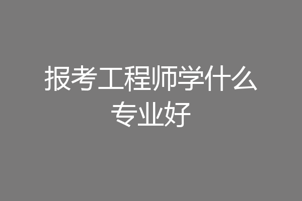 报考工程师学什么专业好
