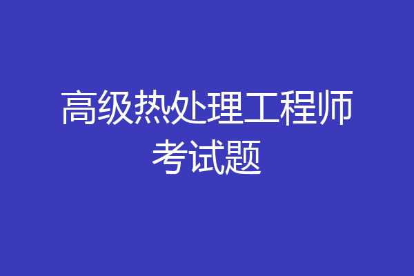 高级热处理工程师考试题