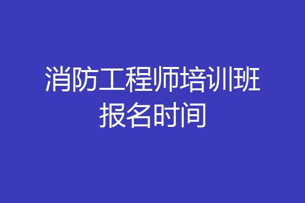 消防工程师培训班报名时间