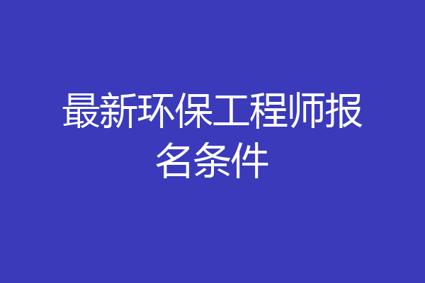 最新环保工程师报名条件