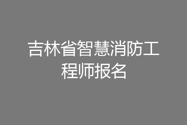 吉林省智慧消防工程师报名