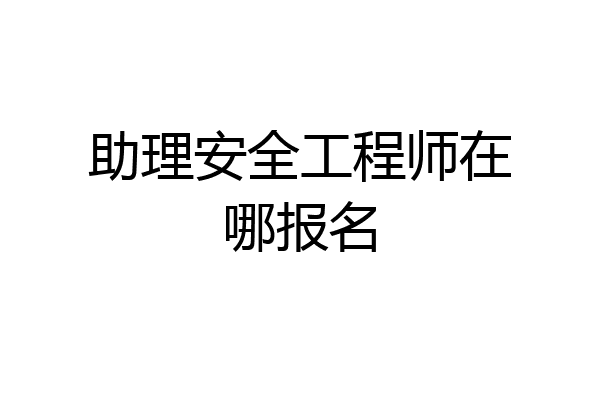助理安全工程师在哪报名