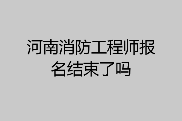 河南消防工程师报名结束了吗