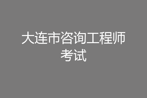 大连市咨询工程师考试