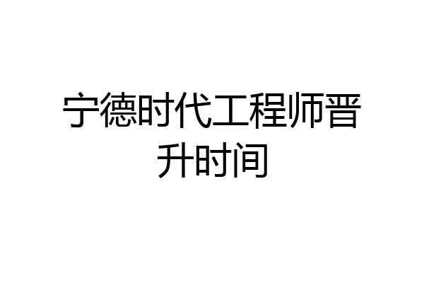 宁德时代工程师晋升时间