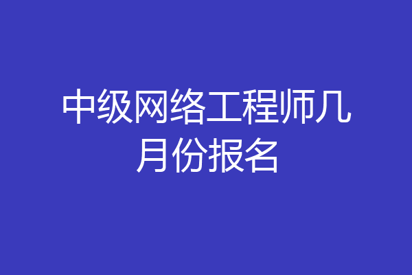 中级网络工程师几月份报名