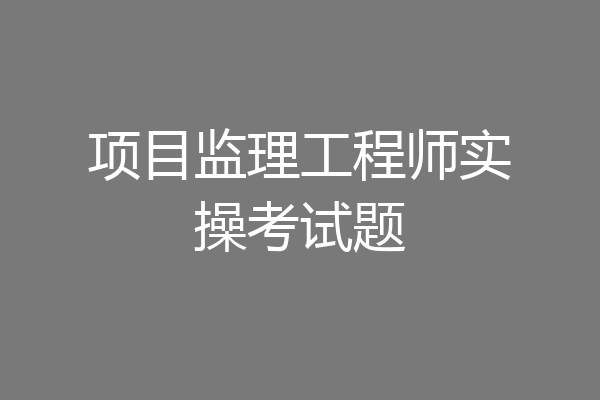 项目监理工程师实操考试题
