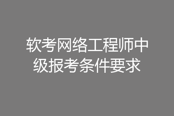软考网络工程师中级报考条件要求