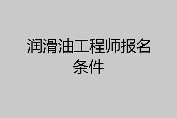 润滑油工程师报名条件
