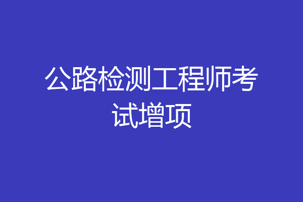 公路检测工程师考试增项