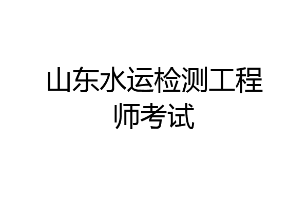 山东水运检测工程师考试