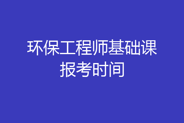 环保工程师基础课报考时间