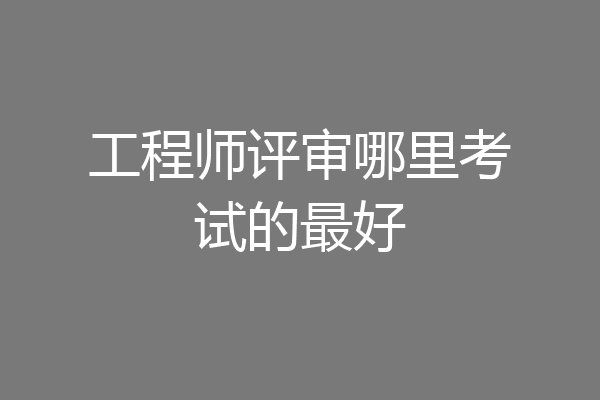 工程师评审哪里考试的最好