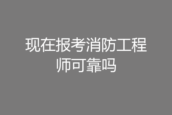 现在报考消防工程师可靠吗