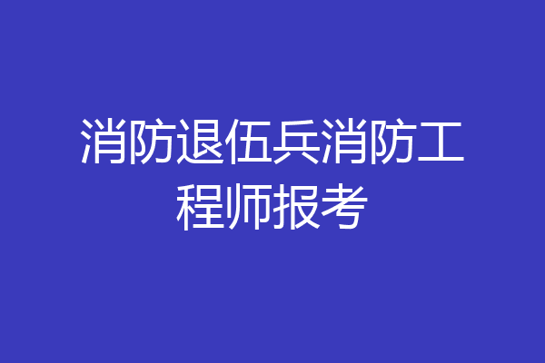 消防退伍兵消防工程师报考