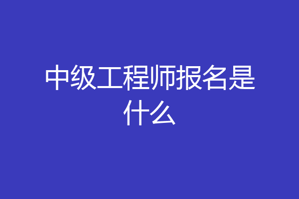 中级工程师报名是什么