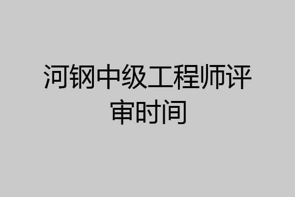 河钢中级工程师评审时间
