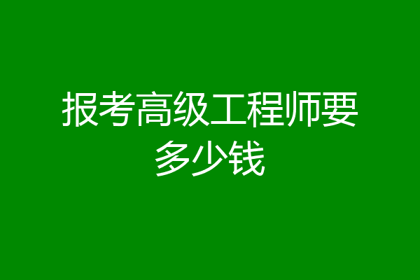 报考高级工程师要多少钱