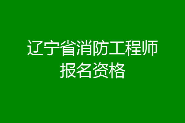 辽宁省消防工程师报名资格
